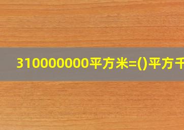 310000000平方米=()平方千米