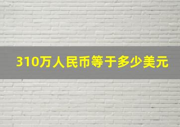 310万人民币等于多少美元