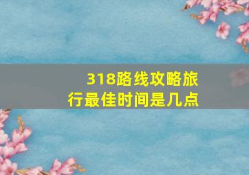 318路线攻略旅行最佳时间是几点