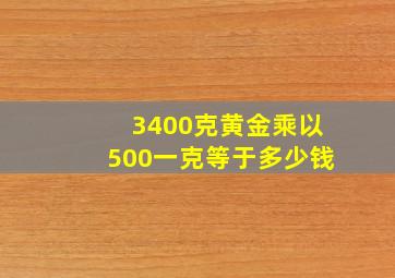 3400克黄金乘以500一克等于多少钱