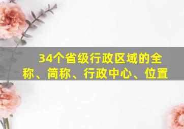 34个省级行政区域的全称、简称、行政中心、位置