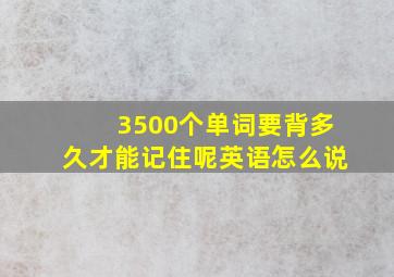 3500个单词要背多久才能记住呢英语怎么说