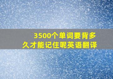 3500个单词要背多久才能记住呢英语翻译