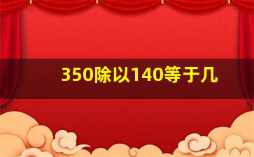 350除以140等于几