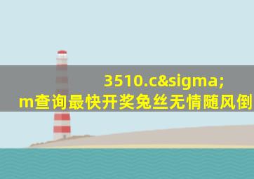 3510.cσm查询最快开奖兔丝无情随风倒