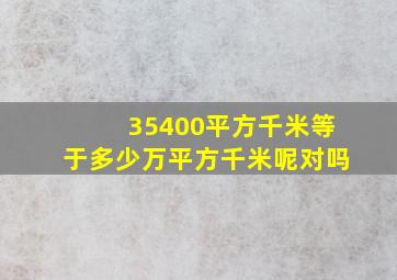 35400平方千米等于多少万平方千米呢对吗