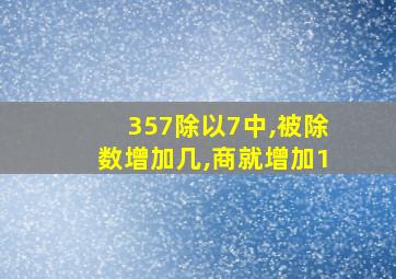 357除以7中,被除数增加几,商就增加1