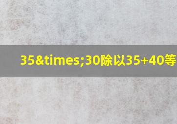 35×30除以35+40等于几