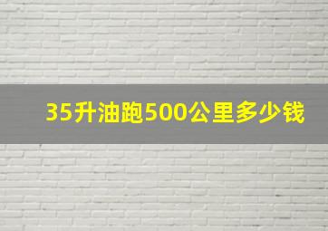 35升油跑500公里多少钱