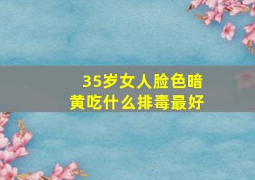 35岁女人脸色暗黄吃什么排毒最好