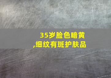 35岁脸色暗黄,细纹有斑护肤品