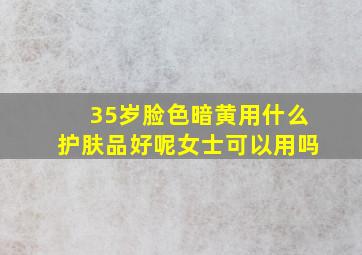 35岁脸色暗黄用什么护肤品好呢女士可以用吗