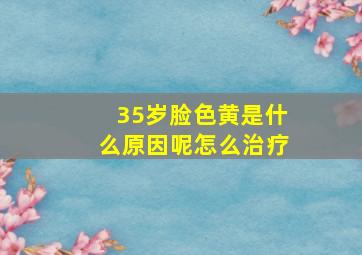 35岁脸色黄是什么原因呢怎么治疗