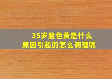 35岁脸色黄是什么原因引起的怎么调理呢