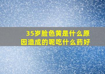 35岁脸色黄是什么原因造成的呢吃什么药好