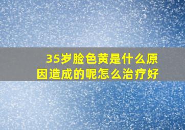 35岁脸色黄是什么原因造成的呢怎么治疗好