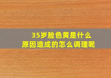 35岁脸色黄是什么原因造成的怎么调理呢