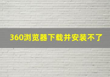 360浏览器下载并安装不了