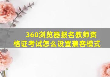 360浏览器报名教师资格证考试怎么设置兼容模式