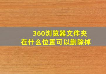 360浏览器文件夹在什么位置可以删除掉