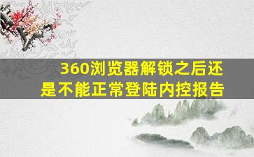 360浏览器解锁之后还是不能正常登陆内控报告