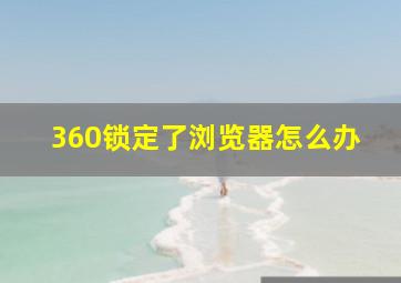 360锁定了浏览器怎么办