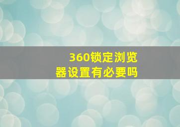 360锁定浏览器设置有必要吗