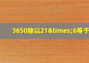 3650除以21×6等于几