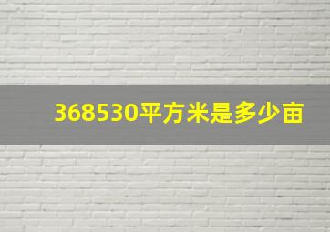 368530平方米是多少亩