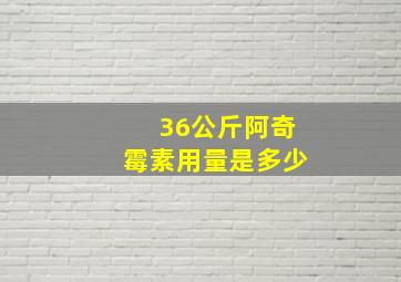 36公斤阿奇霉素用量是多少