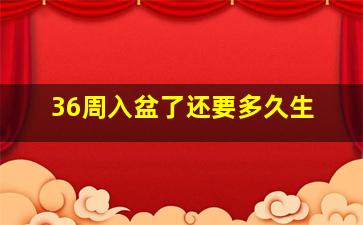 36周入盆了还要多久生