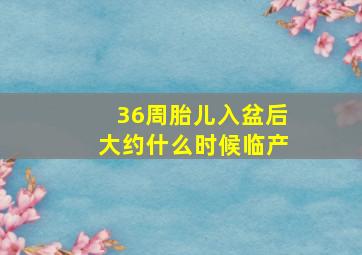 36周胎儿入盆后大约什么时候临产