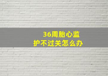 36周胎心监护不过关怎么办