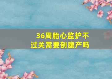 36周胎心监护不过关需要剖腹产吗