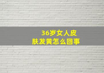 36岁女人皮肤发黄怎么回事