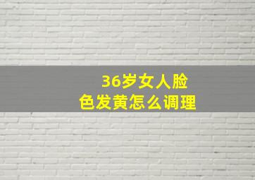 36岁女人脸色发黄怎么调理