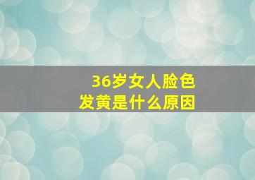 36岁女人脸色发黄是什么原因