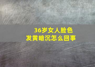 36岁女人脸色发黄暗沉怎么回事