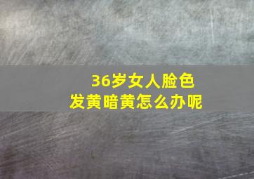 36岁女人脸色发黄暗黄怎么办呢