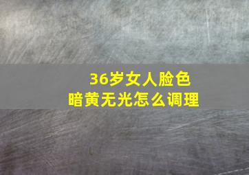 36岁女人脸色暗黄无光怎么调理