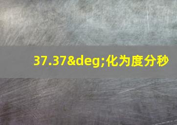 37.37°化为度分秒