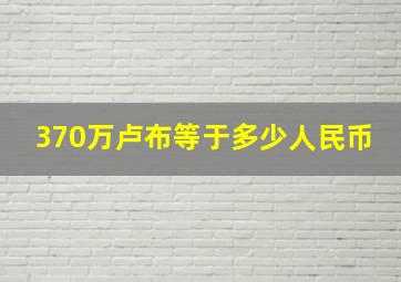 370万卢布等于多少人民币