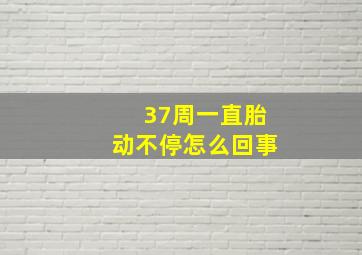 37周一直胎动不停怎么回事