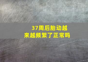 37周后胎动越来越频繁了正常吗