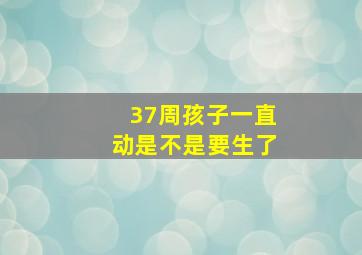 37周孩子一直动是不是要生了