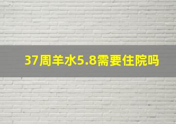 37周羊水5.8需要住院吗