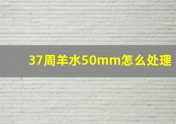 37周羊水50mm怎么处理