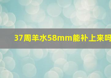 37周羊水58mm能补上来吗