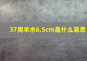 37周羊水6.5cm是什么意思