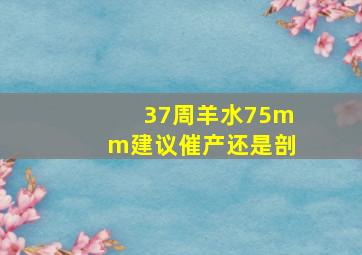 37周羊水75mm建议催产还是剖